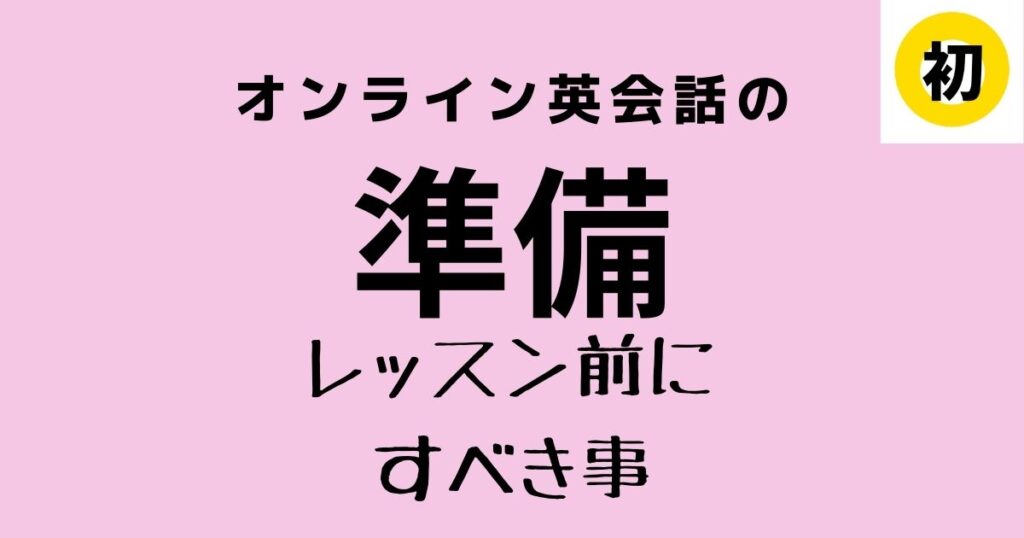 ６つのレッスン前準備でオンライン英会話を楽しむ！【初心者用カンペ・チェックリスト有】