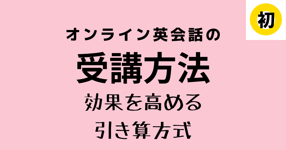 基本 応用 オンライン英会話の効果的な受け方は 引き算 だった ビギナーズ英語ラボ